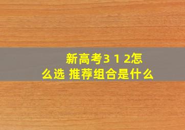 新高考3 1 2怎么选 推荐组合是什么